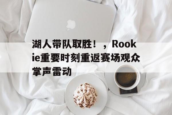 开云登录入口-关于湖人带队取胜！，Rookie重要时刻重返赛场观众掌声雷动的信息