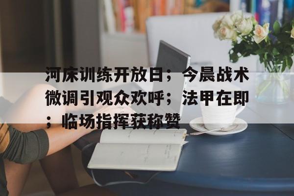 kaiyun-包含河床训练开放日；今晨战术微调引观众欢呼；法甲在即；临场指挥获称赞的词条