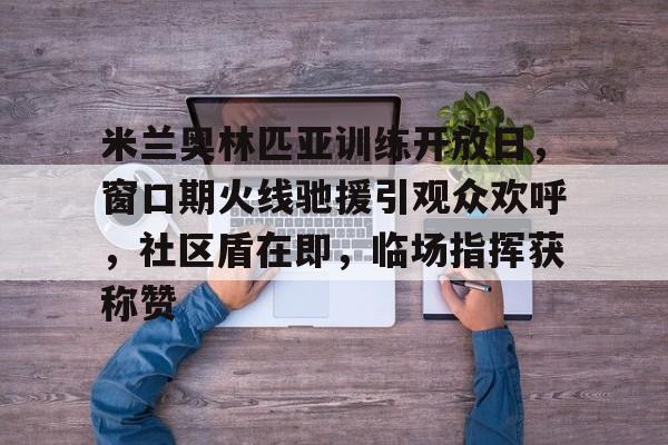 关于米兰奥林匹亚训练开放日，窗口期火线驰援引观众欢呼，社区盾在即，临场指挥获称赞的信息