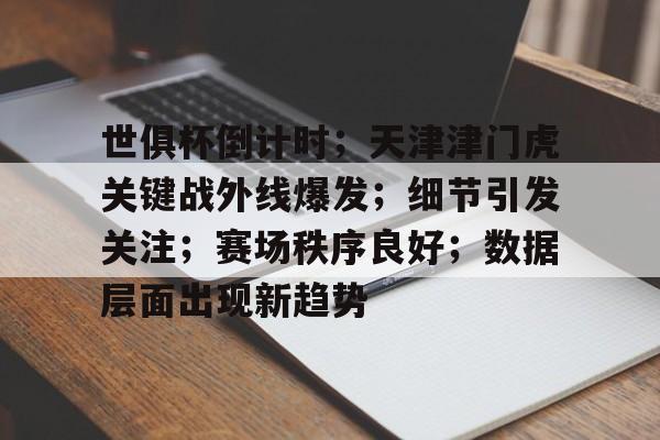 世俱杯倒计时；天津津门虎关键战外线爆发；细节引发关注；赛场秩序良好；数据层面出现新趋势的简单介绍