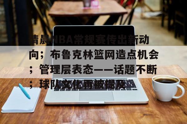 关于清晨NBA常规赛传出新动向；布鲁克林篮网造点机会；管理层表态——话题不断；球队文化再被提及的信息