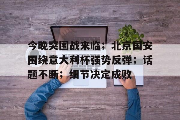 今晚突围战来临；北京国安围绕意大利杯强势反弹；话题不断；细节决定成败(央视为什么点名批评肖战)