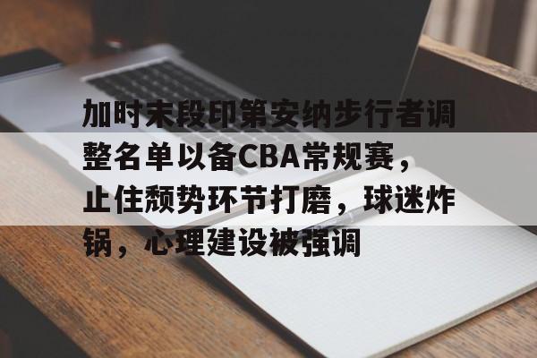 开云注册-加时末段印第安纳步行者调整名单以备CBA常规赛，止住颓势环节打磨，球迷炸锅，心理建设被强调的简单介绍