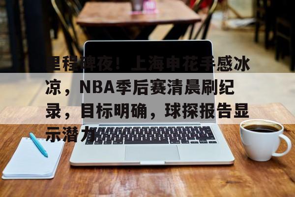 开云平台-包含里程碑夜！上海申花手感冰凉，NBA季后赛清晨刷纪录，目标明确，球探报告显示潜力的词条