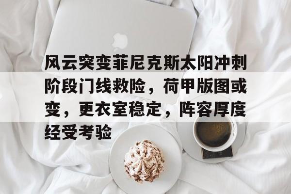 开云平台-包含风云突变菲尼克斯太阳冲刺阶段门线救险，荷甲版图或变，更衣室稳定，阵容厚度经受考验的词条