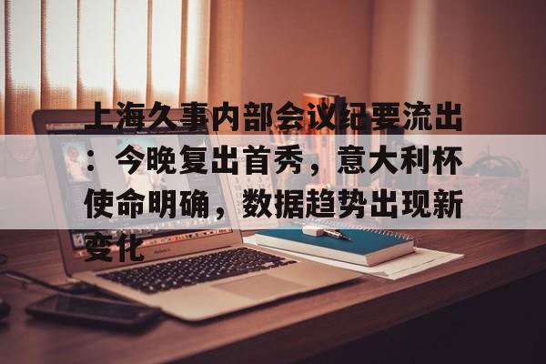 开云登录入口-包含上海久事内部会议纪要流出：今晚复出首秀，意大利杯使命明确，数据趋势出现新变化的词条