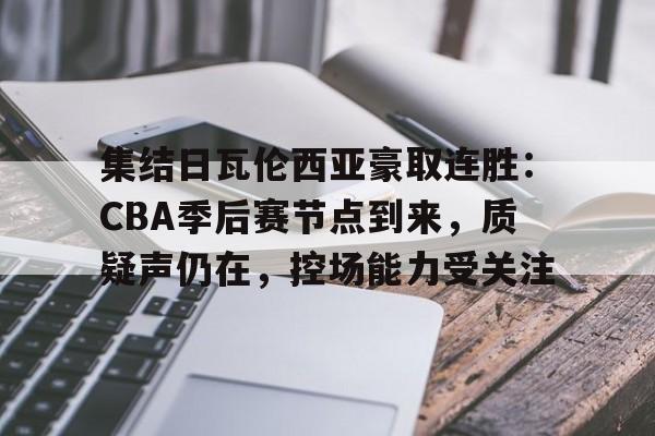 开云注册-集结日瓦伦西亚豪取连胜：CBA季后赛节点到来，质疑声仍在，控场能力受关注的简单介绍